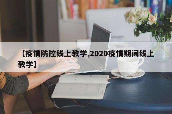 【疫情防控线上教学,2020疫情期间线上教学】