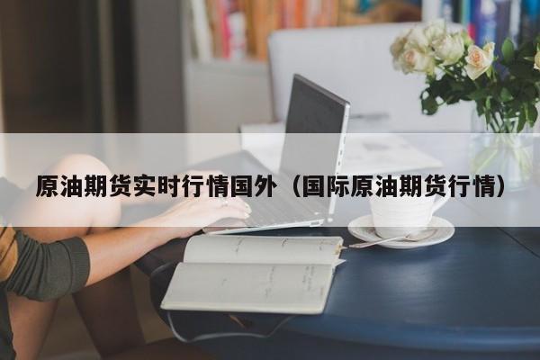 原油期货实时行情国外(国际原油期货行情)