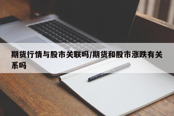 期货行情与股市关联吗/期货和股市涨跌有关系吗