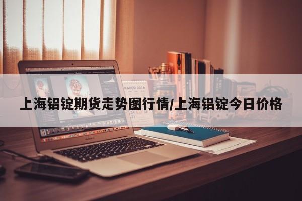 上海铝锭期货走势图行情/上海铝锭今日价格