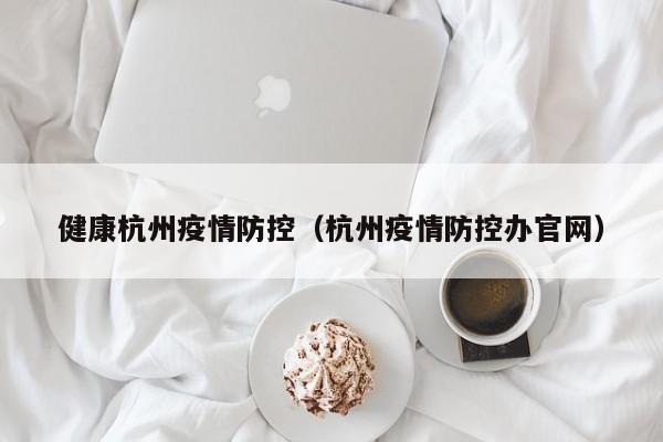 健康杭州疫情防控(杭州疫情防控办官网)