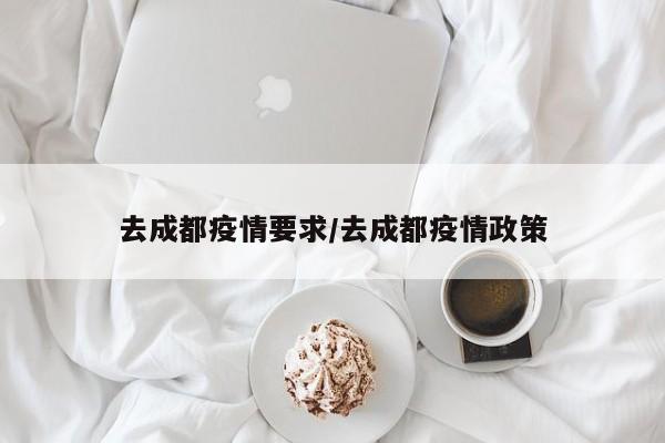 去成都疫情要求/去成都疫情政策