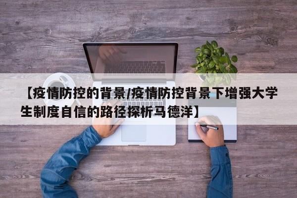 【疫情防控的背景/疫情防控背景下增强大学生制度自信的路径探析马德洋】