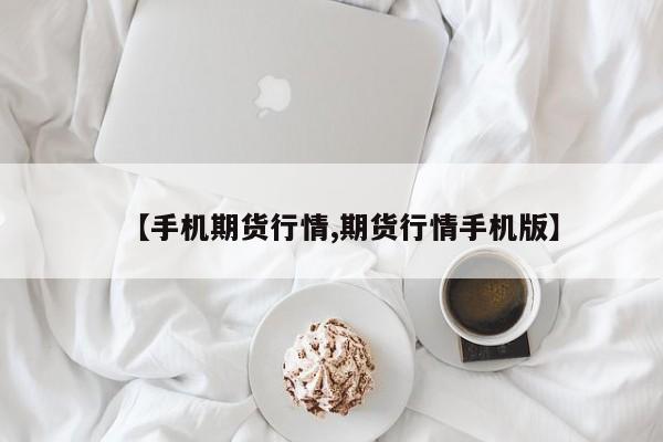 【手机期货行情,期货行情手机版】