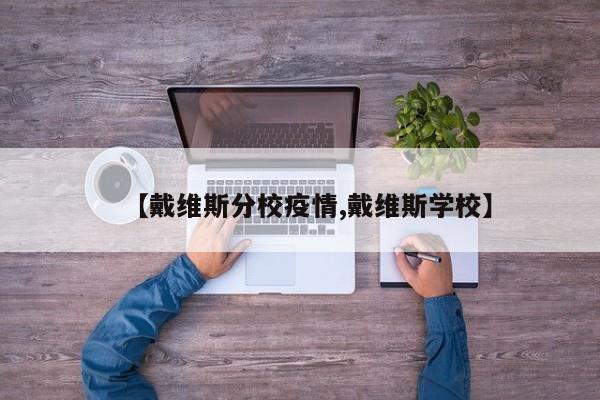 【戴维斯分校疫情,戴维斯学校】