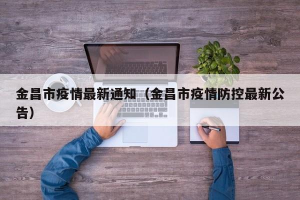 金昌市疫情最新通知(金昌市疫情防控最新公告)