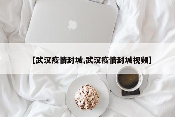 【武汉疫情封城,武汉疫情封城视频】