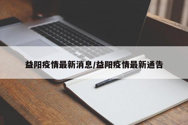 益阳疫情最新消息/益阳疫情最新通告