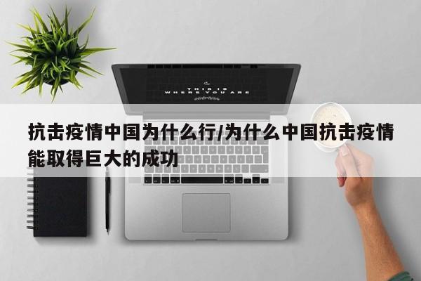 抗击疫情中国为什么行/为什么中国抗击疫情能取得巨大的成功