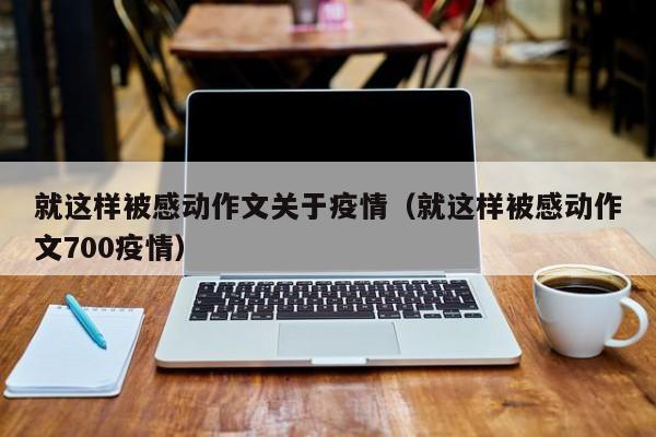 就这样被感动作文关于疫情(就这样被感动作文700疫情)