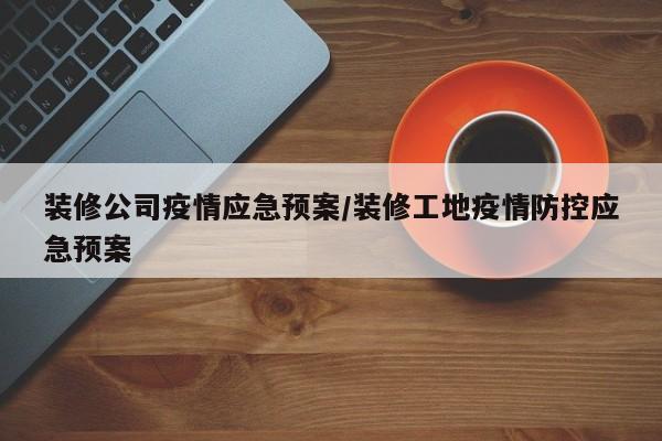 装修公司疫情应急预案/装修工地疫情防控应急预案