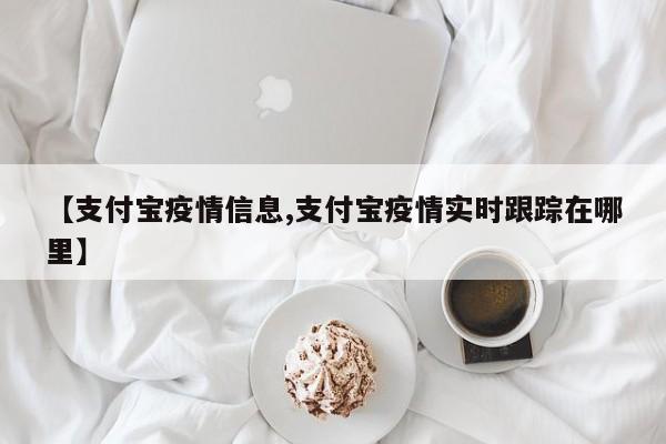 【支付宝疫情信息,支付宝疫情实时跟踪在哪里】