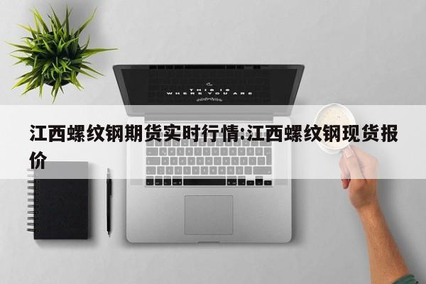 江西螺纹钢期货实时行情:江西螺纹钢现货报价