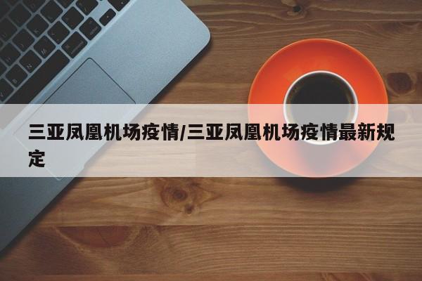 三亚凤凰机场疫情/三亚凤凰机场疫情最新规定