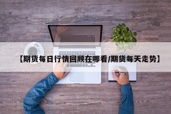 【期货每日行情回顾在哪看/期货每天走势】