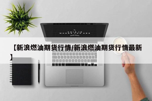 【新浪燃油期货行情/新浪燃油期货行情最新】