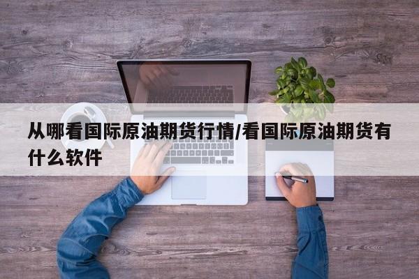 从哪看国际原油期货行情/看国际原油期货有什么软件