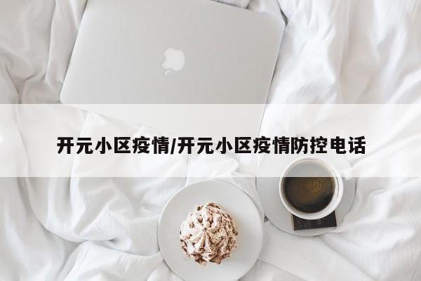 开元小区疫情/开元小区疫情防控电话