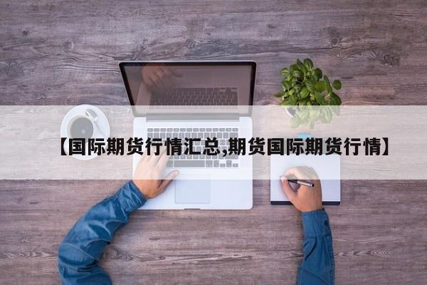 【国际期货行情汇总,期货国际期货行情】