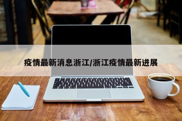 疫情最新消息浙江/浙江疫情最新进展