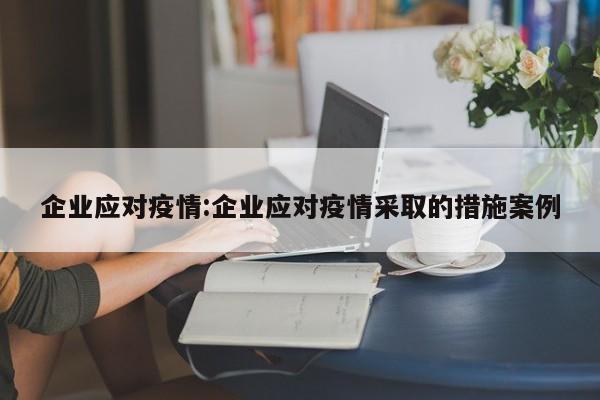 企业应对疫情:企业应对疫情采取的措施案例
