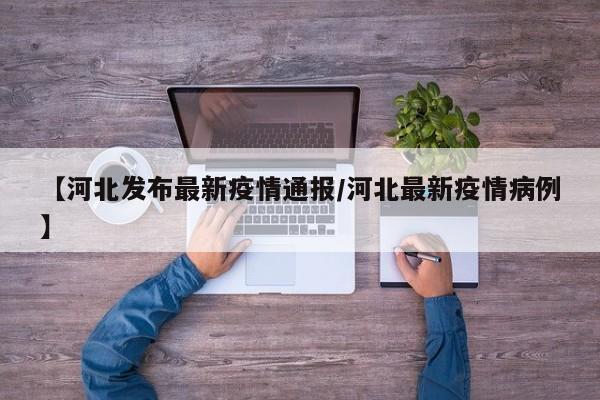 【河北发布最新疫情通报/河北最新疫情病例】