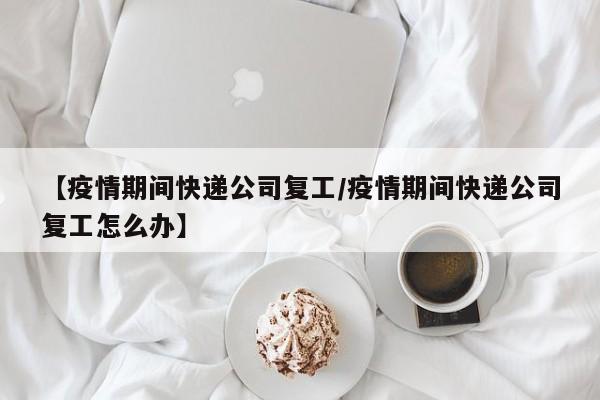 【疫情期间快递公司复工/疫情期间快递公司复工怎么办】