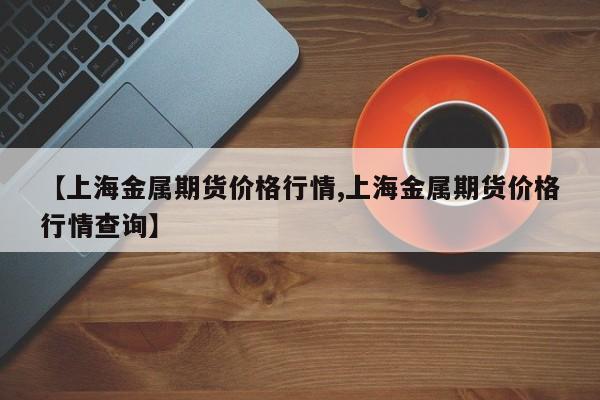 【上海金属期货价格行情,上海金属期货价格行情查询】