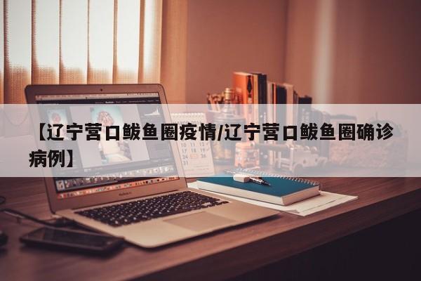 【辽宁营口鲅鱼圈疫情/辽宁营口鲅鱼圈确诊病例】