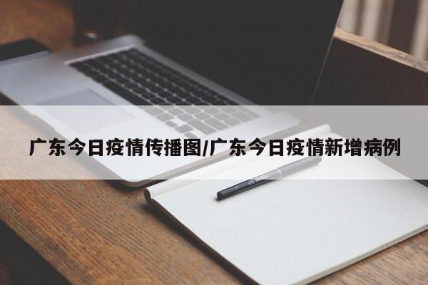广东今日疫情传播图/广东今日疫情新增病例