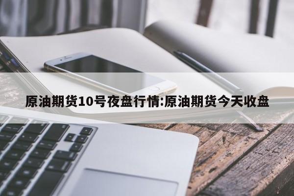 原油期货10号夜盘行情:原油期货今天收盘