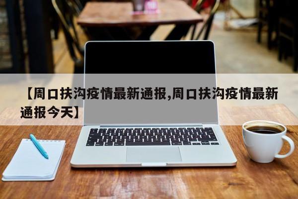 【周口扶沟疫情最新通报,周口扶沟疫情最新通报今天】