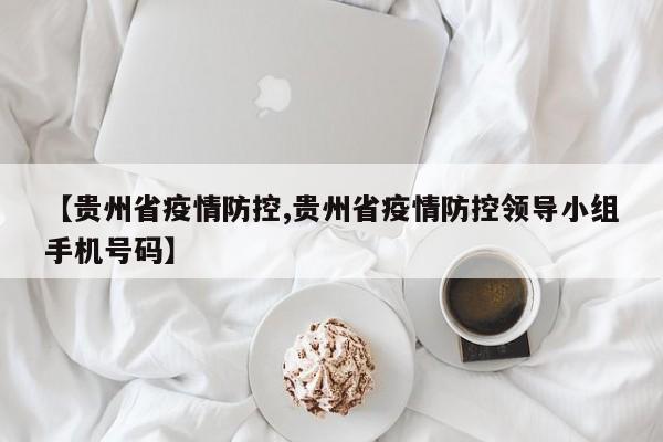 【贵州省疫情防控,贵州省疫情防控领导小组手机号码】