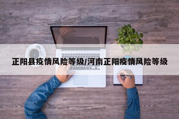 正阳县疫情风险等级/河南正阳疫情风险等级