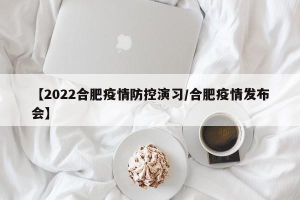 【2022合肥疫情防控演习/合肥疫情发布会】