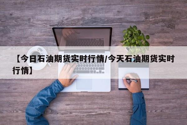 【今日石油期货实时行情/今天石油期货实时行情】