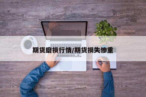 期货磨损行情/期货损失惨重