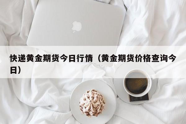 快递黄金期货今日行情(黄金期货价格查询今日)