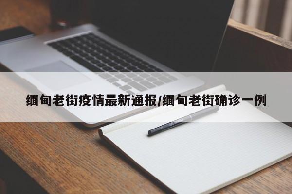 缅甸老街疫情最新通报/缅甸老街确诊一例