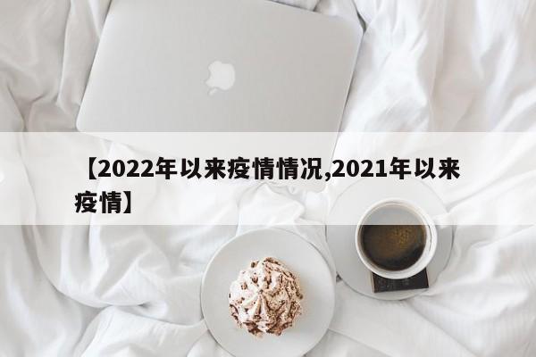 【2022年以来疫情情况,2021年以来疫情】