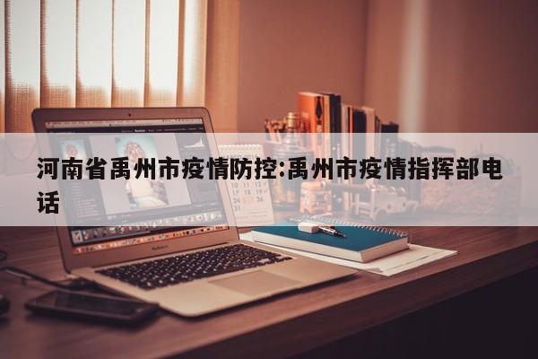 河南省禹州市疫情防控:禹州市疫情指挥部电话