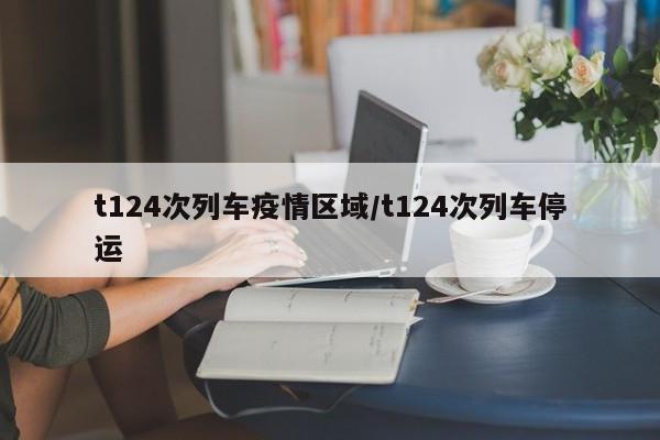t124次列车疫情区域/t124次列车停运