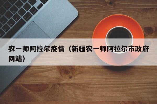 农一师阿拉尔疫情(新疆农一师阿拉尔市政府网站)