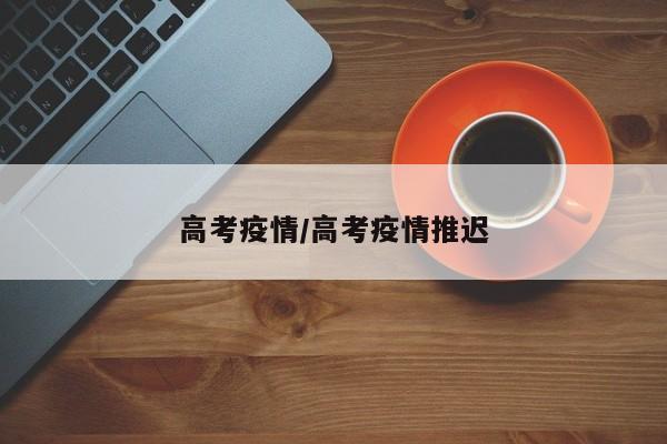 高考疫情/高考疫情推迟