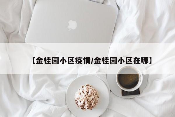 【金桂园小区疫情/金桂园小区在哪】