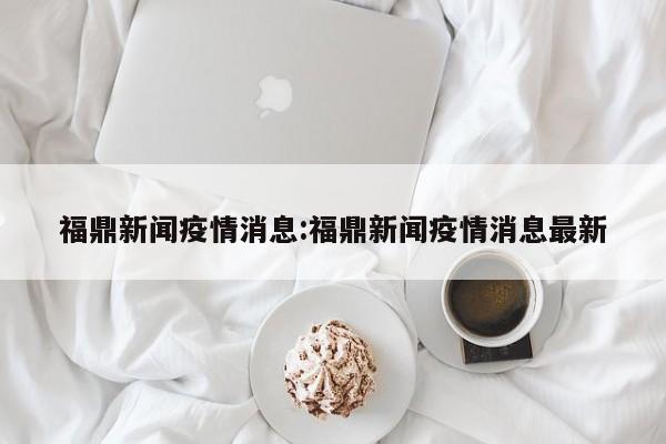 福鼎新闻疫情消息:福鼎新闻疫情消息最新