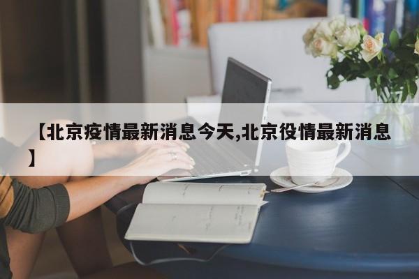 【北京疫情最新消息今天,北京役情最新消息】