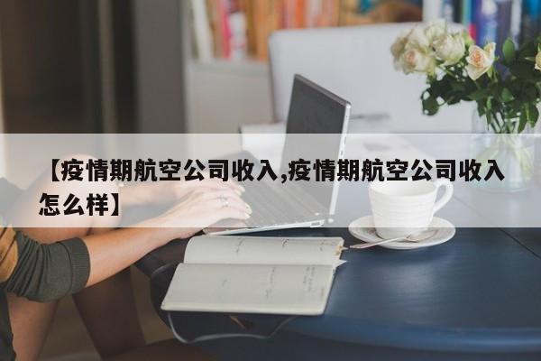 【疫情期航空公司收入,疫情期航空公司收入怎么样】