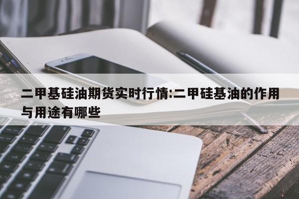 二甲基硅油期货实时行情:二甲硅基油的作用与用途有哪些