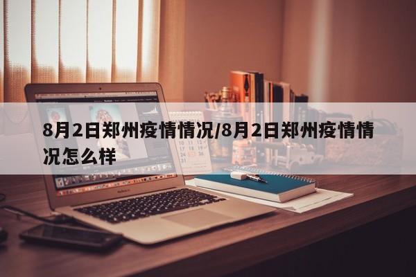 8月2日郑州疫情情况/8月2日郑州疫情情况怎么样